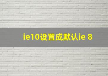 ie10设置成默认ie 8